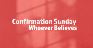 Sun, 9 am: Confirmation Sunday - Whoever Believes